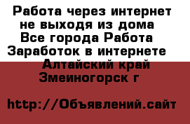 Работа через интернет не выходя из дома - Все города Работа » Заработок в интернете   . Алтайский край,Змеиногорск г.